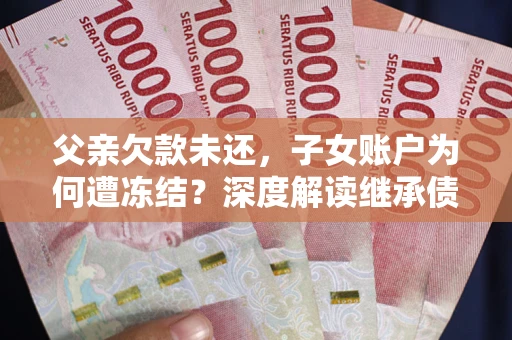 武汉父亲欠款未还，子女账户为何遭冻结？深度解读继承债务迷局