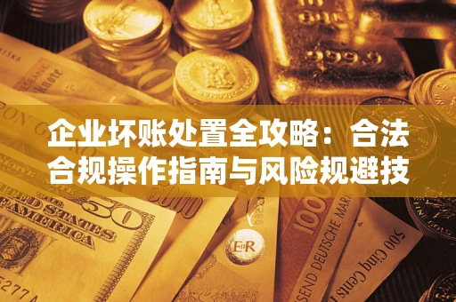 武汉企业坏账处置全攻略：合法合规操作指南与风险规避技巧解析