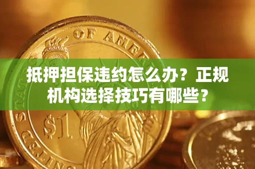 武汉抵押担保违约怎么办？正规机构选择技巧有哪些？