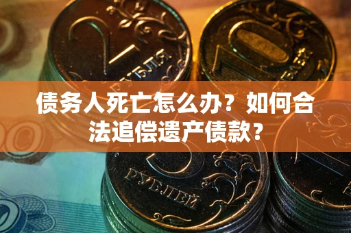 武汉债务人死亡怎么办？如何合法追偿遗产债款？