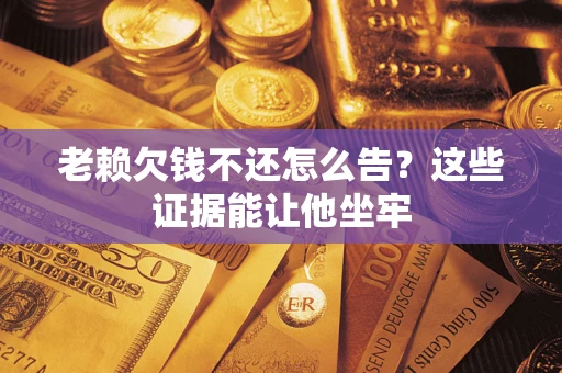 武汉老赖欠钱不还怎么告？这些证据能让他坐牢