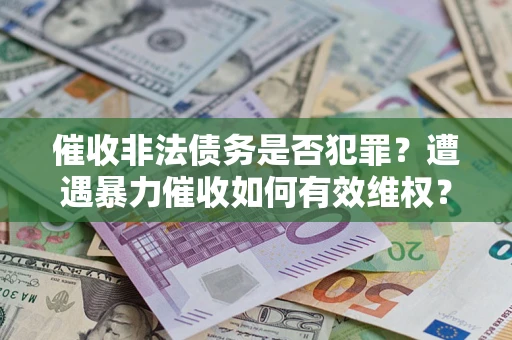 武汉催收非法债务是否犯罪?遭遇暴力催收如何有效维权? 武汉催收非法债务是否犯罪?遭遇暴力催收如何有效维权?