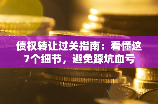 武汉债权转让过关指南：看懂这7个细节，避免踩坑血亏