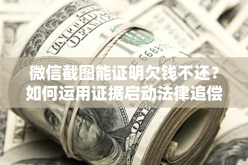 武汉微信截图能证明欠钱不还？如何运用证据启动法律追偿程序？