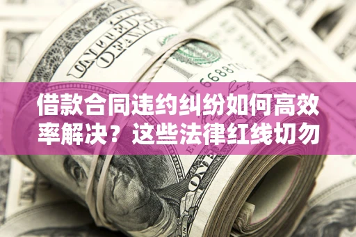 武汉借款合同违约纠纷如何高效率解决？这些法律红线切勿触碰