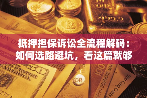 武汉抵押担保诉讼全流程解码：如何选路避坑，看这篇就够了