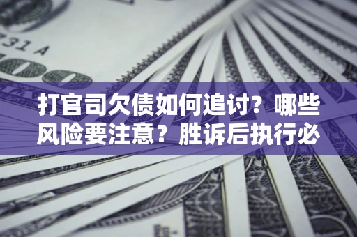 武汉打官司欠债如何追讨？哪些风险要注意？胜诉后执行必看！