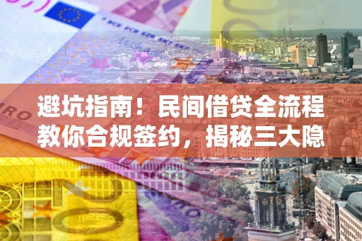 武汉避坑指南！民间借贷全流程教你合规签约，揭秘三大隐形陷阱