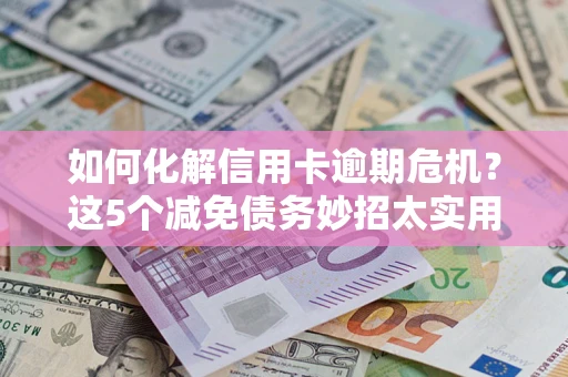 武汉如何化解信用卡逾期危机？这5个减免债务妙招太实用