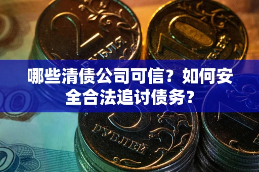 武汉哪些清债公司可信？如何安全合法追讨债务？