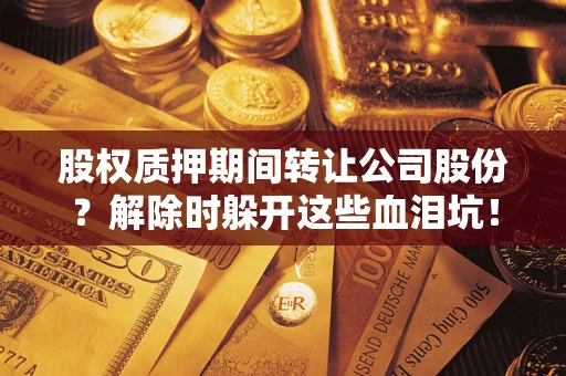武汉股权质押期间转让公司股份？解除时躲开这些血泪坑！