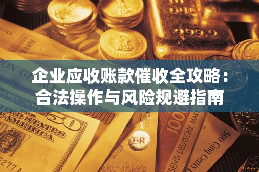武汉企业应收账款催收全攻略：合法操作与风险规避指南