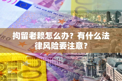 武汉拘留老赖怎么办？有什么法律风险要注意？