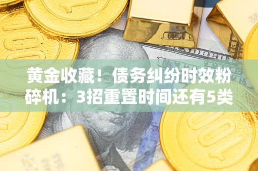 武汉黄金收藏！债务纠纷时效粉碎机：3招重置时间还有5类不设年限的特殊债务