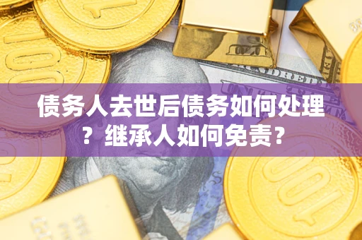 武汉债务人去世后债务如何处理？继承人如何免责？