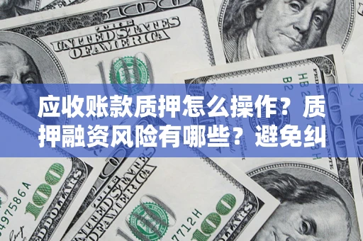 武汉应收账款质押怎么操作？质押融资风险有哪些？避免纠纷高效融资技巧