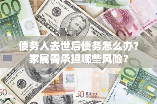 武汉债务人去世后债务怎么办？家属需承担哪些风险？