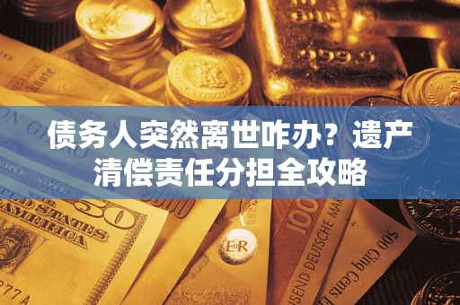 武汉债务人突然离世咋办？遗产清偿责任分担全攻略