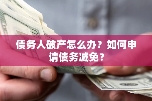 武汉债务人破产怎么办？如何申请债务减免？