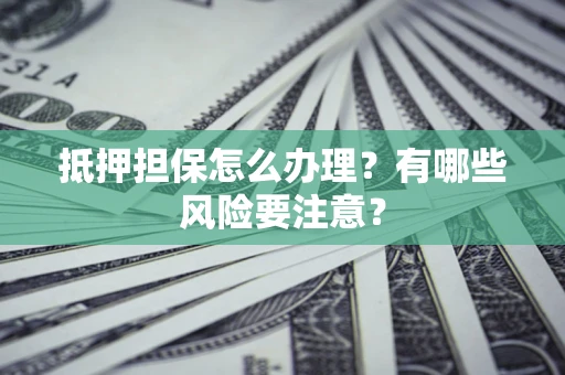 武汉抵押担保怎么办理？有哪些风险要注意？