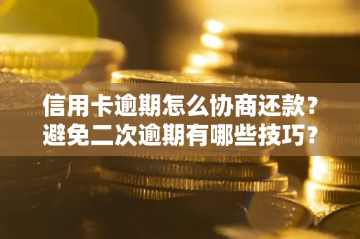 武汉信用卡逾期怎么协商还款？避免二次逾期有哪些技巧？