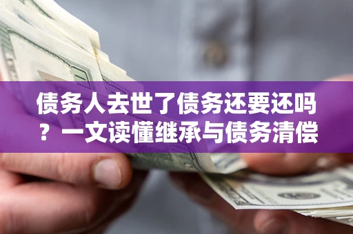 武汉债务人去世了债务还要还吗？一文读懂继承与债务清偿
