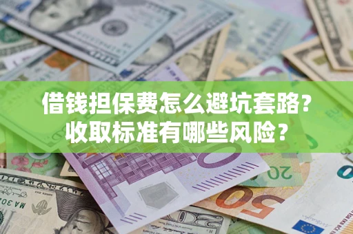 武汉借钱担保费怎么避坑套路?收取标准有哪些风险? 武汉借钱担保费怎么避坑套路?收取标准有哪些风险?