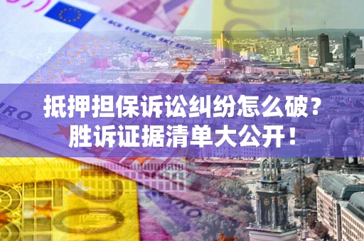 武汉抵押担保诉讼纠纷怎么破？胜诉证据清单大公开！