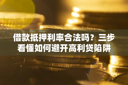 武汉借款抵押利率合法吗？三步看懂如何避开高利贷陷阱