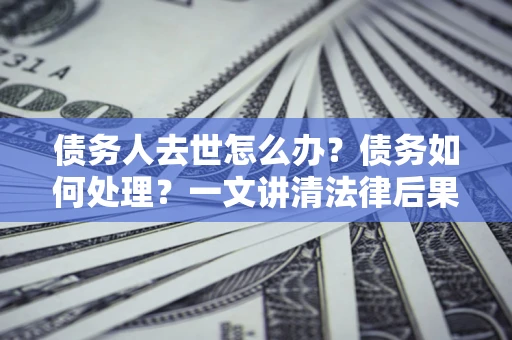 武汉债务人去世怎么办？债务如何处理？一文讲清法律后果