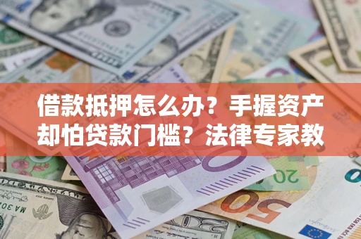 武汉借款抵押怎么办？手握资产却怕贷款门槛？法律专家教你办抵押不踩坑