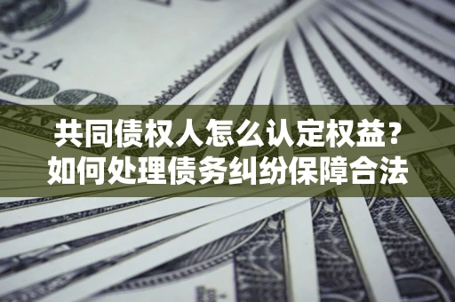 武汉共同债权人怎么认定权益？如何处理债务纠纷保障合法权益？