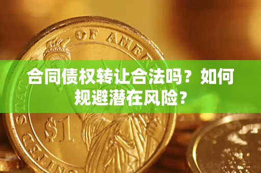 武汉合同债权转让合法吗?如何规避潜在风险? 武汉合同债权转让合法吗?如何规避潜在风险?