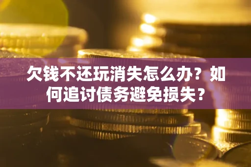 武汉欠钱不还玩消失怎么办？如何追讨债务避免损失？