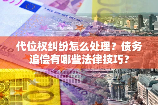 武汉代位权纠纷怎么处理？债务追偿有哪些法律技巧？
