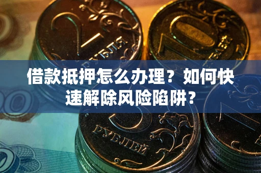 武汉借款抵押怎么办理？如何快速解除风险陷阱？