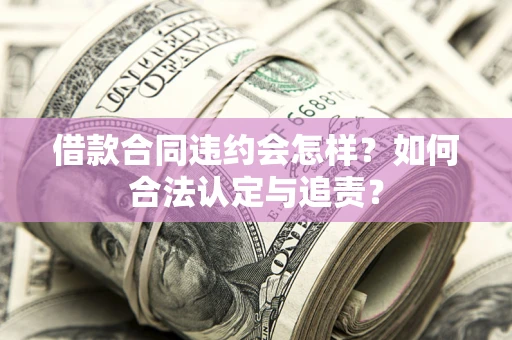 武汉借款合同违约会怎样？如何合法认定与追责？