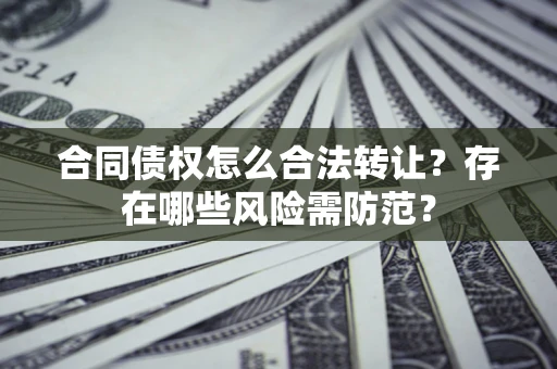 武汉合同债权怎么合法转让？存在哪些风险需防范？