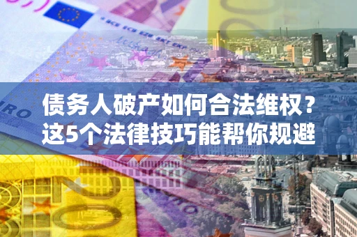 武汉债务人破产如何合法维权？这5个法律技巧能帮你规避风险