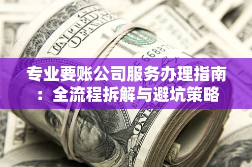 武汉专业要账公司服务办理指南：全流程拆解与避坑策略