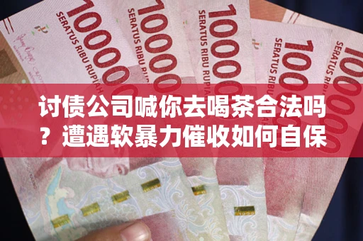 武汉讨债公司喊你去喝茶合法吗？遭遇软暴力催收如何自保？