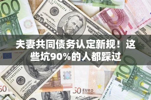 武汉夫妻共同债务认定新规！这些坑90%的人都踩过
