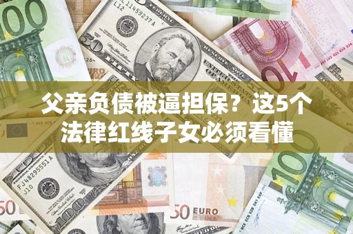 武汉父亲负债被逼担保？这5个法律红线子女必须看懂