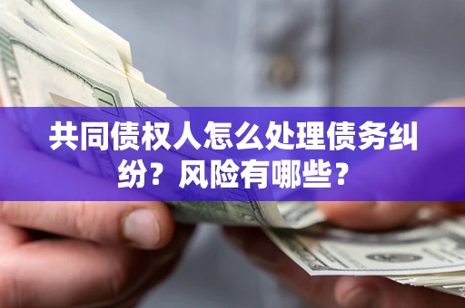 武汉共同债权人怎么处理债务纠纷？风险有哪些？
