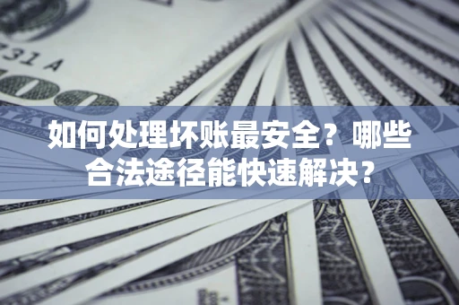 武汉如何处理坏账最安全？哪些合法途径能快速解决？