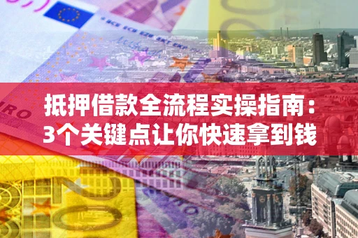 武汉抵押借款全流程实操指南：3个关键点让你快速拿到钱