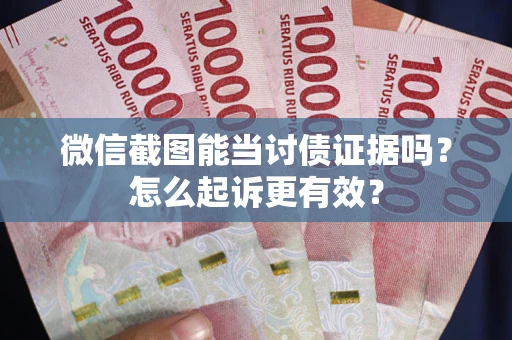 武汉微信截图能当讨债证据吗？怎么起诉更有效？