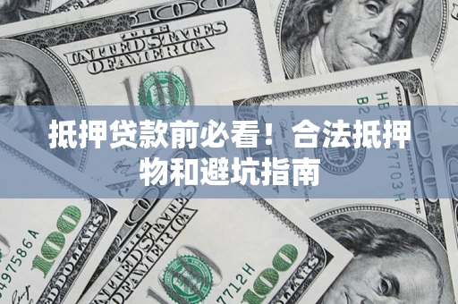 武汉抵押贷款前必看！合法抵押物和避坑指南