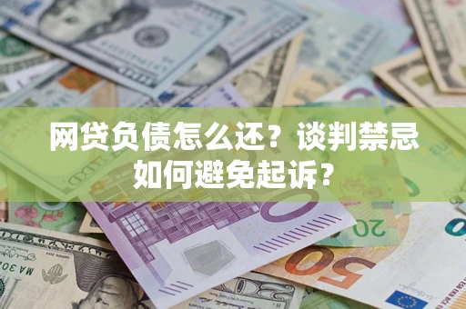 武汉网贷负债怎么还？谈判禁忌如何避免起诉？