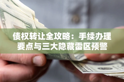 武汉债权转让全攻略：手续办理要点与三大隐藏雷区预警